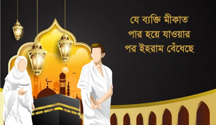 যে ব্যক্তি মীকাত পার হয়ে যাওয়ার পর ইহরাম বেঁধেছে